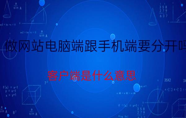 做网站电脑端跟手机端要分开吗 客户端是什么意思？